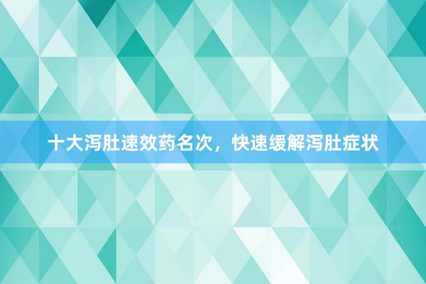十大泻肚速效药名次，快速缓解泻肚症状