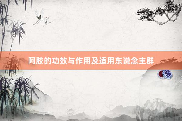 阿胶的功效与作用及适用东说念主群